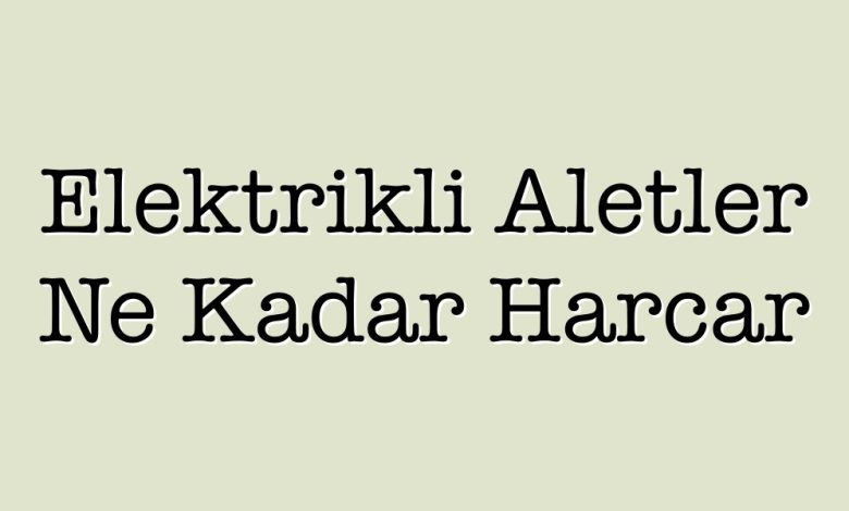 elektrikli aletler ne kadar harcar